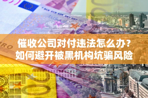 北京催收公司对付违法怎么办？如何避开被黑机构坑骗风险
