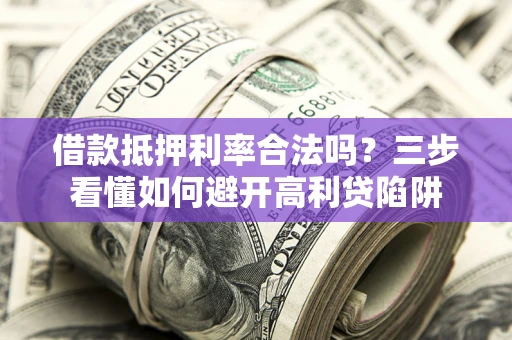 北京借款抵押利率合法吗？三步看懂如何避开高利贷陷阱