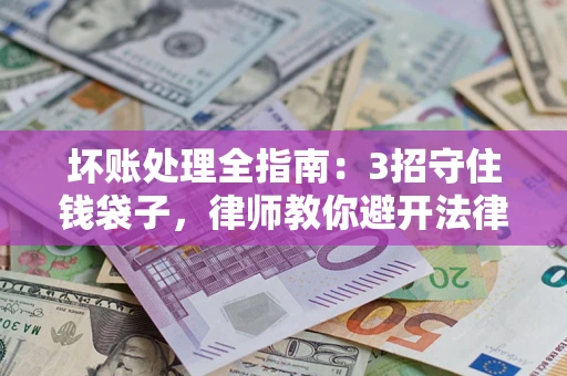 北京坏账处理全指南：3招守住钱袋子，律师教你避开法律雷区