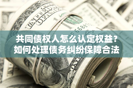北京共同债权人怎么认定权益？如何处理债务纠纷保障合法权益？