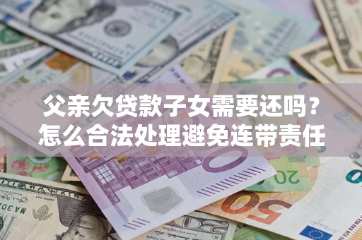北京父亲欠贷款子女需要还吗？怎么合法处理避免连带责任？