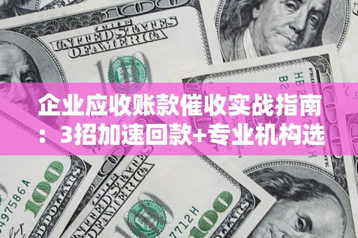 北京企业应收账款催收实战指南：3招加速回款+专业机构选择避坑