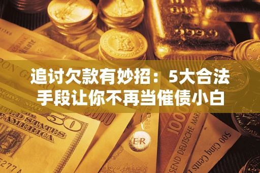 北京追讨欠款有妙招：5大合法手段让你不再当催债小白