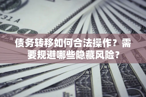北京债务转移如何合法操作？需要规避哪些隐藏风险？