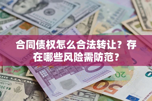北京合同债权怎么合法转让？存在哪些风险需防范？