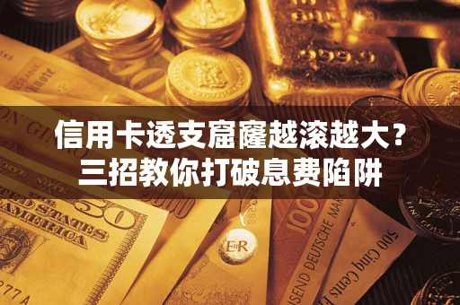 北京信用卡透支窟窿越滚越大？三招教你打破息费陷阱