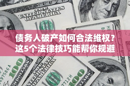 北京债务人破产如何合法维权？这5个法律技巧能帮你规避风险