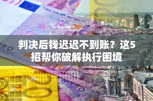 北京判决后钱迟迟不到账？这5招帮你破解执行困境