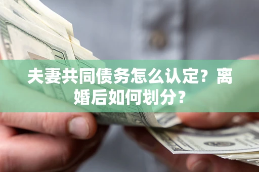 北京夫妻共同债务怎么认定？离婚后如何划分？