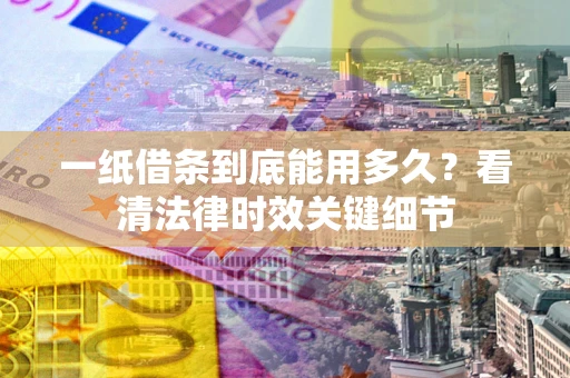 北京一纸借条到底能用多久？看清法律时效关键细节