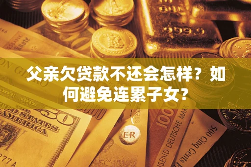 北京父亲欠贷款不还会怎样？如何避免连累子女？