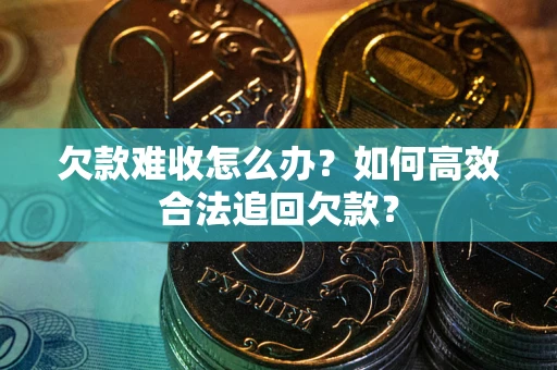 北京欠款难收怎么办？如何高效合法追回欠款？