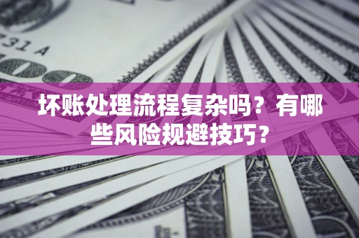 北京坏账处理流程复杂吗？有哪些风险规避技巧？