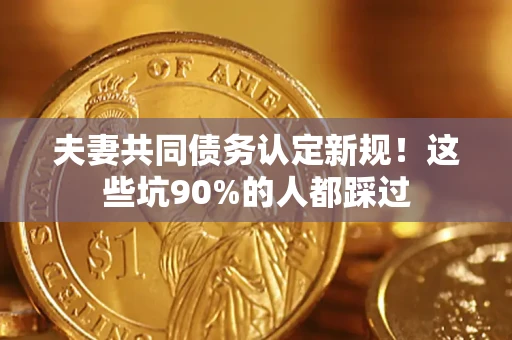 北京夫妻共同债务认定新规！这些坑90%的人都踩过