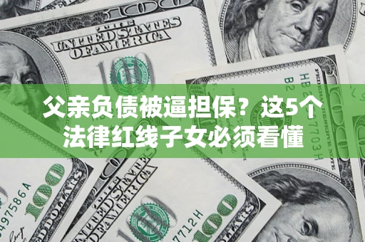 北京父亲负债被逼担保？这5个法律红线子女必须看懂