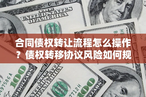北京合同债权转让流程怎么操作？债权转移协议风险如何规避？