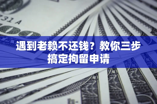 北京遇到老赖不还钱？教你三步搞定拘留申请