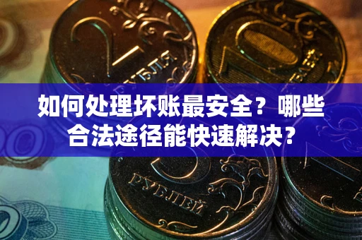 北京如何处理坏账最安全？哪些合法途径能快速解决？