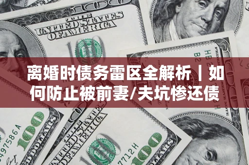 北京离婚时债务雷区全解析｜如何防止被前妻/夫坑惨还债？