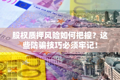北京股权质押风险如何把控？这些防骗技巧必须牢记！