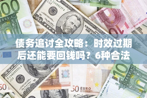北京债务追讨全攻略：时效过期后还能要回钱吗？6种合法手段助你维权