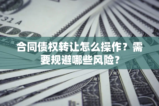北京合同债权转让怎么操作？需要规避哪些风险？