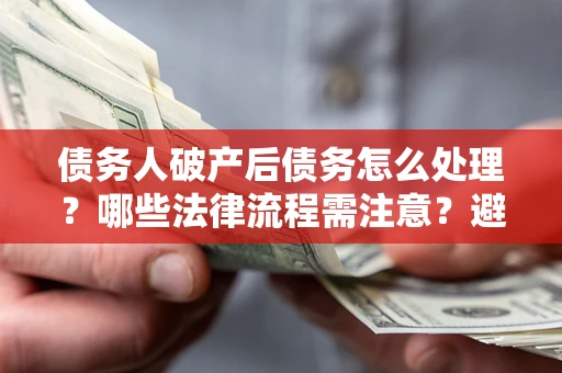 北京债务人破产后债务怎么处理？哪些法律流程需注意？避免踩坑指南