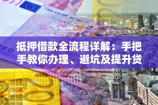 北京抵押借款全流程详解：手把手教你办理、避坑及提升贷款额度