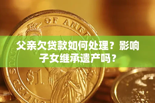 北京父亲欠贷款如何处理?影响子女继承遗产吗? 北京父亲欠贷款如何处理?影响子女继承遗产吗?