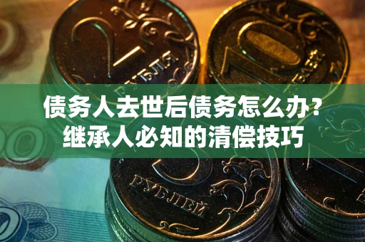 北京债务人去世后债务怎么办？继承人必知的清偿技巧