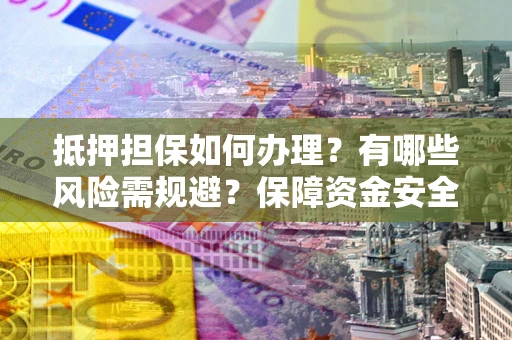 北京抵押担保如何办理？有哪些风险需规避？保障资金安全