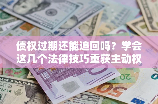 北京债权过期还能追回吗？学会这几个法律技巧重获主动权