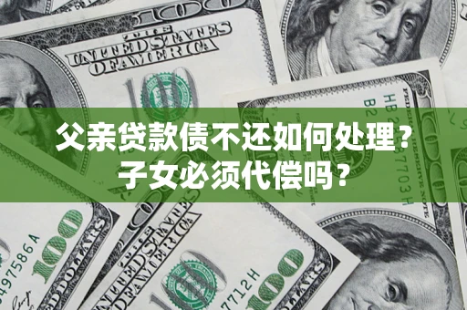 北京父亲贷款债不还如何处理？子女必须代偿吗？