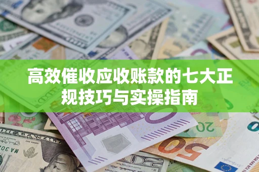 北京高效催收应收账款的七大正规技巧与实操指南
