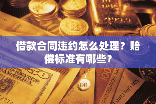 北京借款合同违约怎么处理？赔偿标准有哪些？