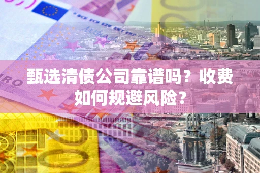 北京甄选清债公司靠谱吗？收费如何规避风险？