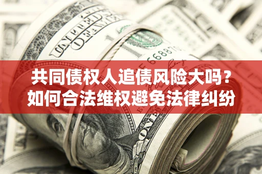 北京共同债权人追债风险大吗?如何合法维权避免法律纠纷? 北京共同债权人追债风险大吗?如何合法维权避免法律纠纷?