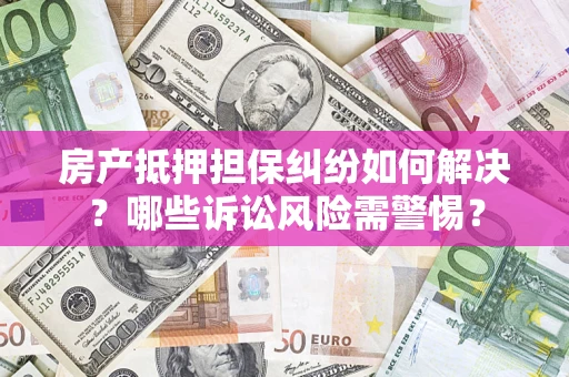 北京房产抵押担保纠纷如何解决？哪些诉讼风险需警惕？