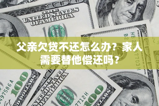 北京父亲欠贷不还怎么办？家人需要替他偿还吗？