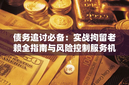 北京债务追讨必备：实战拘留老赖全指南与风险控制服务机构推荐