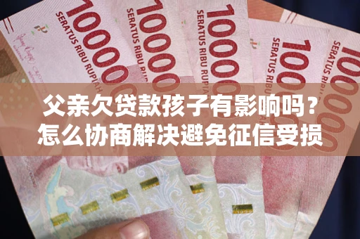 北京父亲欠贷款孩子有影响吗？怎么协商解决避免征信受损？
