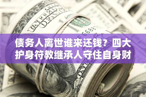北京债务人离世谁来还钱？四大护身符教继承人守住自身财产