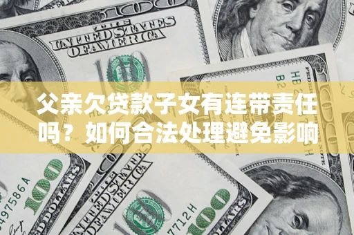 北京父亲欠贷款子女有连带责任吗？如何合法处理避免影响？