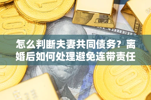 北京怎么判断夫妻共同债务？离婚后如何处理避免连带责任？
