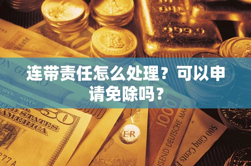 北京连带责任怎么处理？可以申请免除吗？
