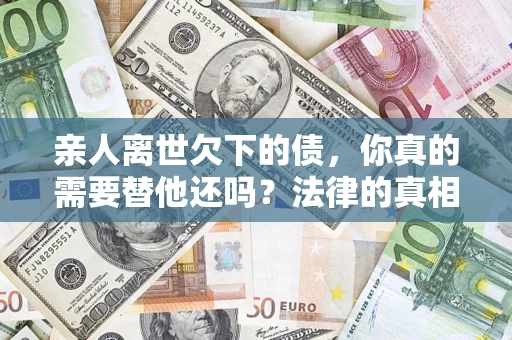 北京亲人离世欠下的债，你真的需要替他还吗？法律的真相或许与你想的不一样