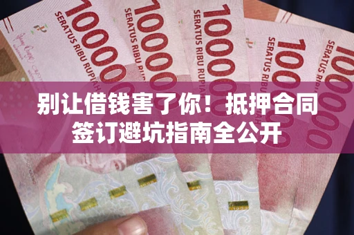 北京别让借钱害了你！抵押合同签订避坑指南全公开