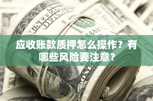 北京应收账款质押怎么操作？有哪些风险要注意？