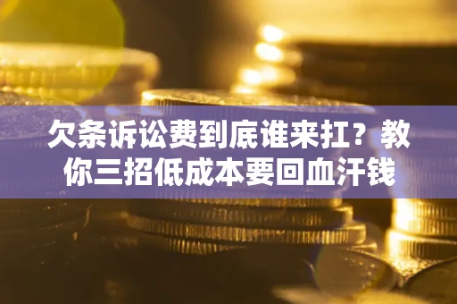 北京欠条诉讼费到底谁来扛？教你三招低成本要回血汗钱