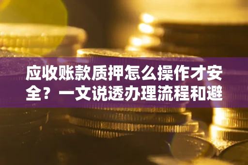 北京应收账款质押怎么操作才安全？一文说透办理流程和避险绝招